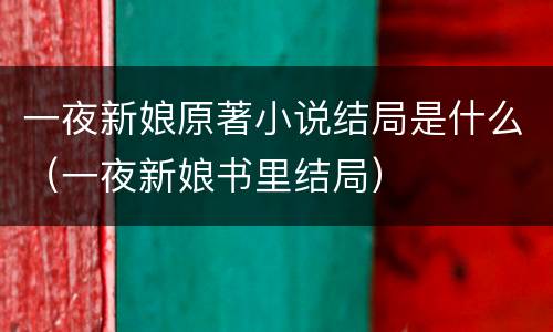 一夜新娘原著小说结局是什么（一夜新娘书里结局）