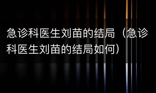 急诊科医生刘苗的结局（急诊科医生刘苗的结局如何）