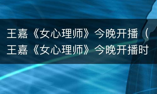 王嘉《女心理师》今晚开播（王嘉《女心理师》今晚开播时间）