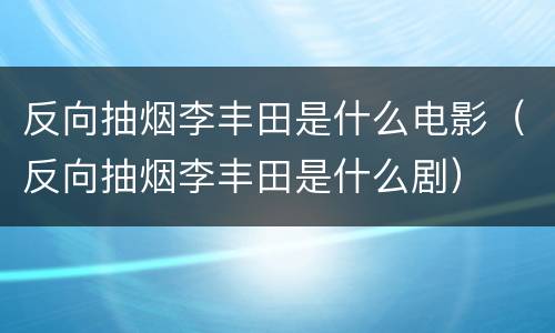 反向抽烟李丰田是什么电影（反向抽烟李丰田是什么剧）