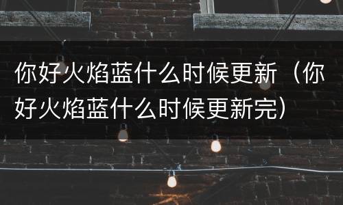 你好火焰蓝什么时候更新（你好火焰蓝什么时候更新完）