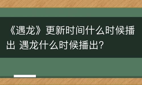 《遇龙》更新时间什么时候播出 遇龙什么时候播出?