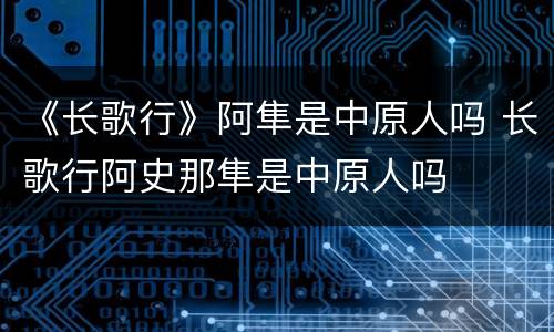 《长歌行》阿隼是中原人吗 长歌行阿史那隼是中原人吗