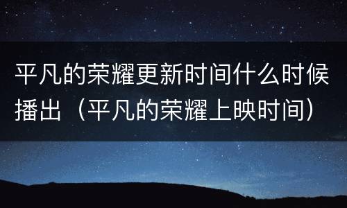 平凡的荣耀更新时间什么时候播出（平凡的荣耀上映时间）