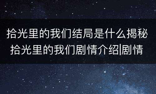 拾光里的我们结局是什么揭秘 拾光里的我们剧情介绍|剧情简介