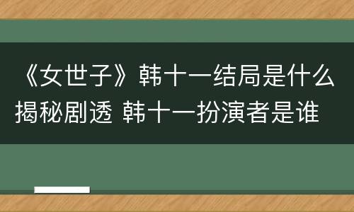 《女世子》韩十一结局是什么揭秘剧透 韩十一扮演者是谁