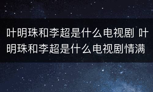 叶明珠和李超是什么电视剧 叶明珠和李超是什么电视剧情满雪阳花
