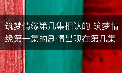 筑梦情缘第几集相认的 筑梦情缘第一集的剧情出现在第几集