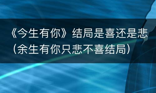 《今生有你》结局是喜还是悲（余生有你只悲不喜结局）