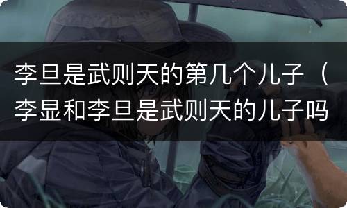 李旦是武则天的第几个儿子（李显和李旦是武则天的儿子吗）