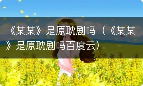 《某某》是原耽剧吗（《某某》是原耽剧吗百度云）