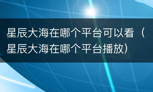 星辰大海在哪个平台可以看（星辰大海在哪个平台播放）