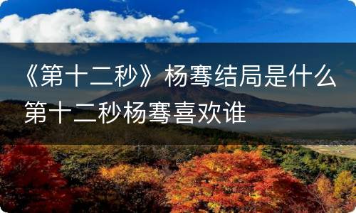 《第十二秒》杨骞结局是什么 第十二秒杨骞喜欢谁
