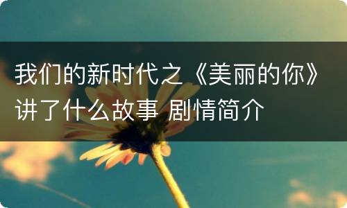 我们的新时代之《美丽的你》讲了什么故事 剧情简介