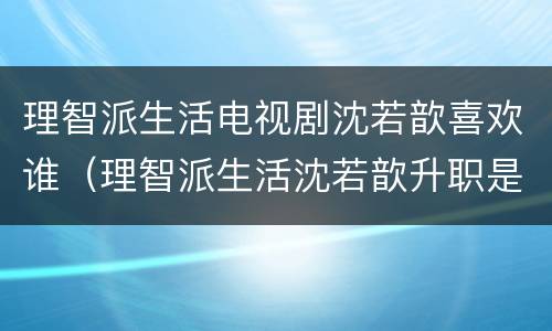 理智派生活电视剧沈若歆喜欢谁（理智派生活沈若歆升职是哪一集）