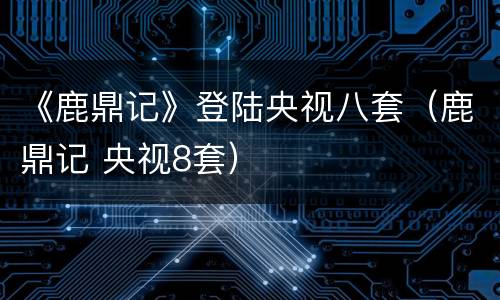 《鹿鼎记》登陆央视八套（鹿鼎记 央视8套）
