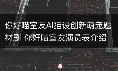 你好喵室友AI猫设创新萌宠题材剧 你好喵室友演员表介绍