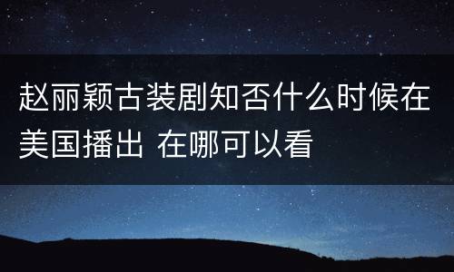 赵丽颖古装剧知否什么时候在美国播出 在哪可以看