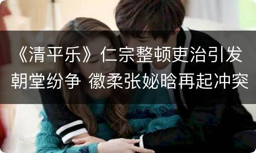 《清平乐》仁宗整顿吏治引发朝堂纷争 徽柔张妼晗再起冲突