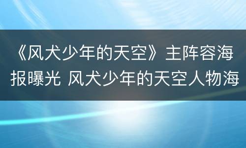 《风犬少年的天空》主阵容海报曝光 风犬少年的天空人物海报