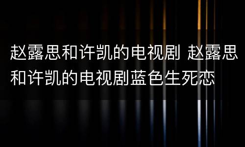 赵露思和许凯的电视剧 赵露思和许凯的电视剧蓝色生死恋