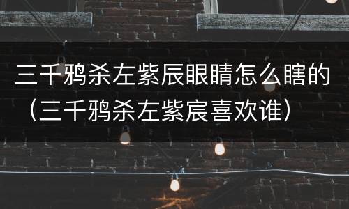 三千鸦杀左紫辰眼睛怎么瞎的（三千鸦杀左紫宸喜欢谁）