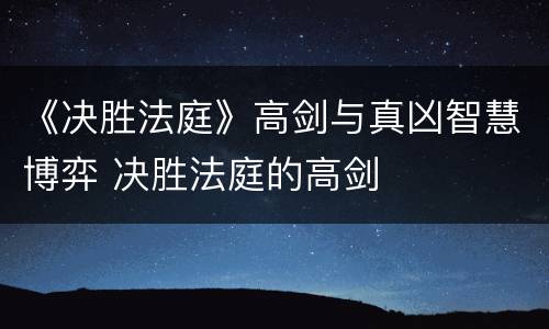 《决胜法庭》高剑与真凶智慧博弈 决胜法庭的高剑