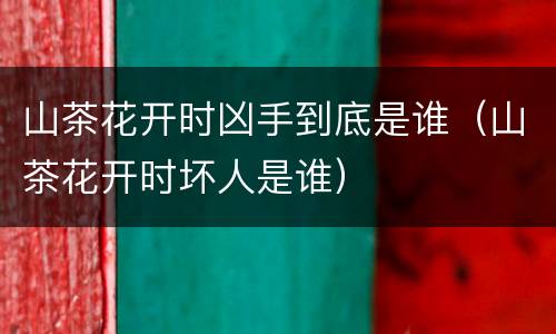 山茶花开时凶手到底是谁（山茶花开时坏人是谁）