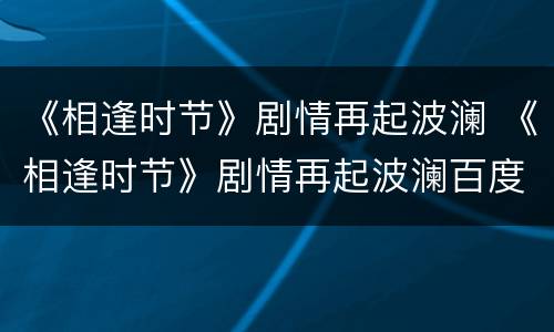 《相逢时节》剧情再起波澜 《相逢时节》剧情再起波澜百度云