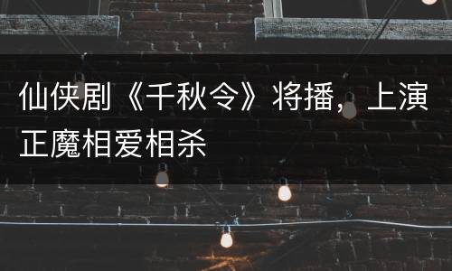 仙侠剧《千秋令》将播，上演正魔相爱相杀
