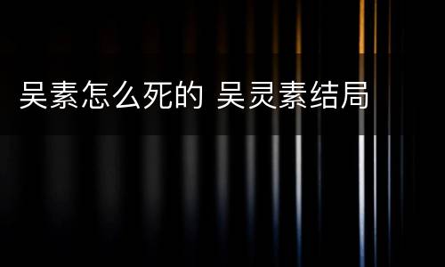 吴素怎么死的 吴灵素结局