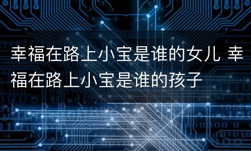 幸福在路上小宝是谁的女儿 幸福在路上小宝是谁的孩子