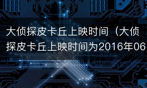 大侦探皮卡丘上映时间（大侦探皮卡丘上映时间为2016年06月10日图片）
