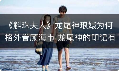 《斛珠夫人》龙尾神琅嬛为何格外眷顾海市 龙尾神的印记有什么用