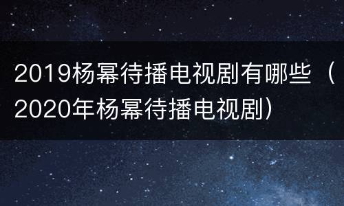 2019杨幂待播电视剧有哪些（2020年杨幂待播电视剧）
