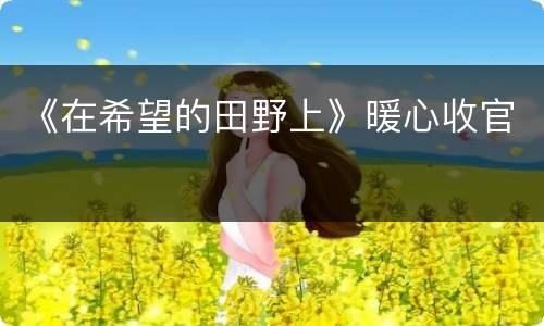 《在希望的田野上》暖心收官