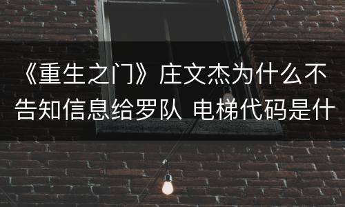 《重生之门》庄文杰为什么不告知信息给罗队 电梯代码是什么意思