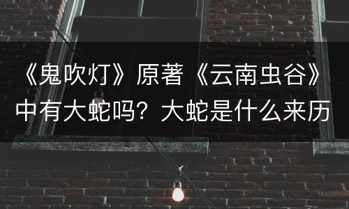 《鬼吹灯》原著《云南虫谷》中有大蛇吗？大蛇是什么来历？