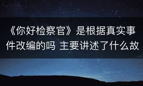 《你好检察官》是根据真实事件改编的吗 主要讲述了什么故事