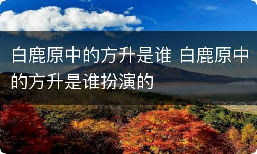 白鹿原中的方升是谁 白鹿原中的方升是谁扮演的