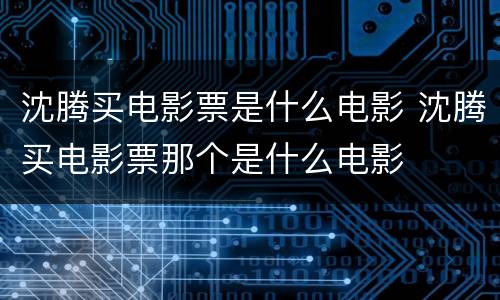 沈腾买电影票是什么电影 沈腾买电影票那个是什么电影