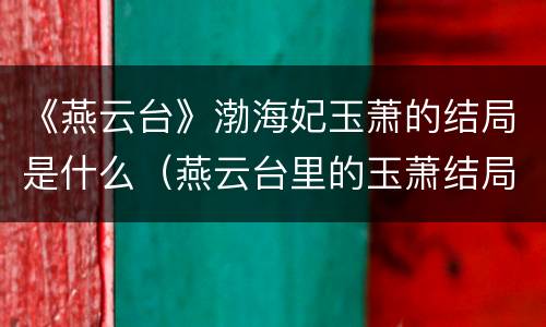 《燕云台》渤海妃玉萧的结局是什么（燕云台里的玉萧结局）