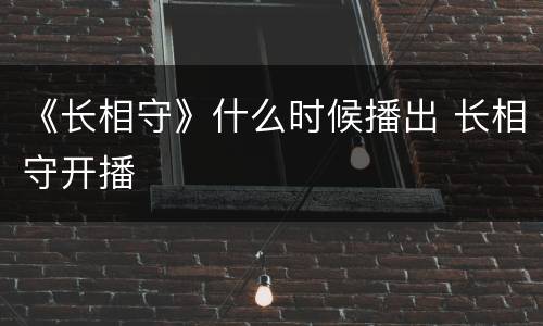 《长相守》什么时候播出 长相守开播
