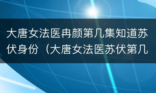 大唐女法医冉颜第几集知道苏伏身份（大唐女法医苏伏第几集死的）