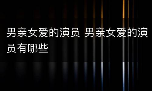 男亲女爱的演员 男亲女爱的演员有哪些