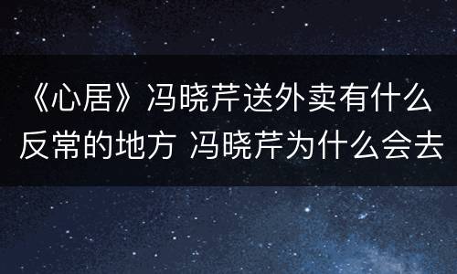 《心居》冯晓芹送外卖有什么反常的地方 冯晓芹为什么会去送外卖