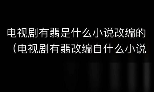 电视剧有翡是什么小说改编的（电视剧有翡改编自什么小说）