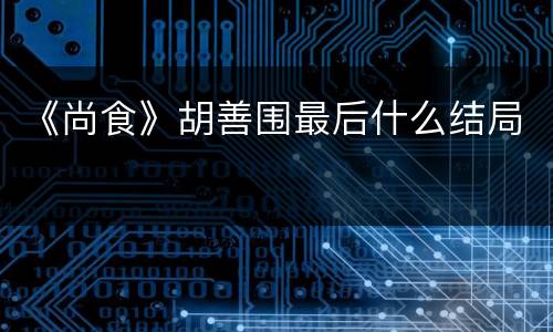 《尚食》胡善围最后什么结局