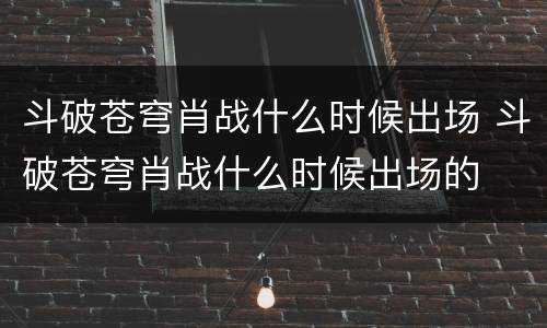斗破苍穹肖战什么时候出场 斗破苍穹肖战什么时候出场的