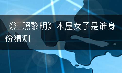 《江照黎明》木屋女子是谁身份猜测